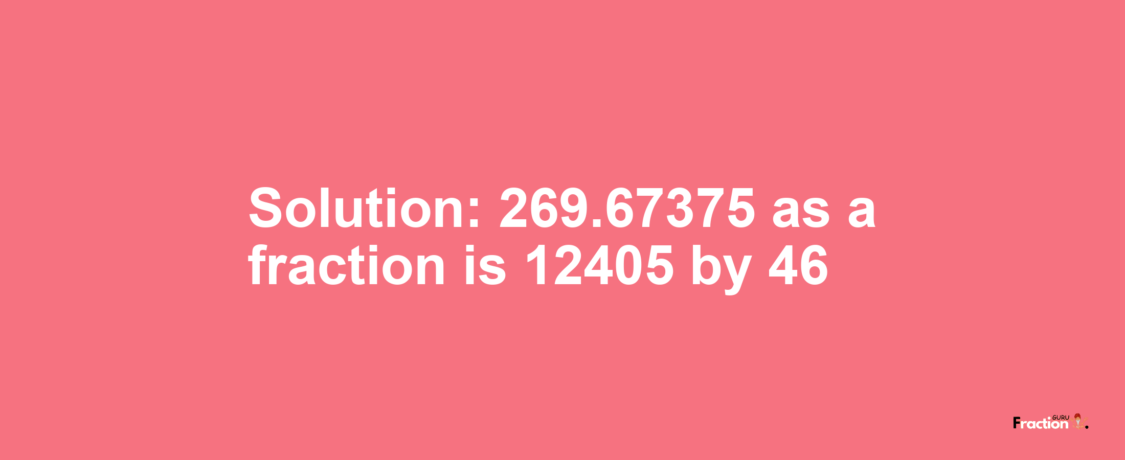 Solution:269.67375 as a fraction is 12405/46